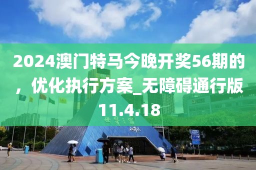 2024澳门特马今晚开奖56期的，优化执行方案_无障碍通行版11.4.18