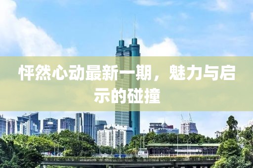 怦然心动最新一期，魅力与启示的碰撞