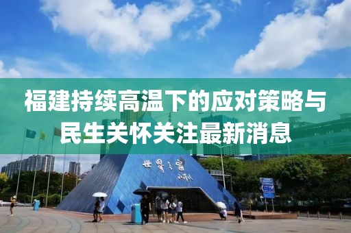 福建持续高温下的应对策略与民生关怀关注最新消息