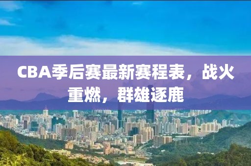 CBA季后赛最新赛程表，战火重燃，群雄逐鹿
