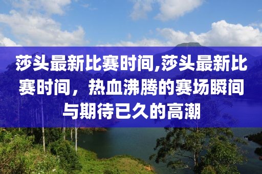 莎头最新比赛时间,莎头最新比赛时间，热血沸腾的赛场瞬间与期待已久的高潮