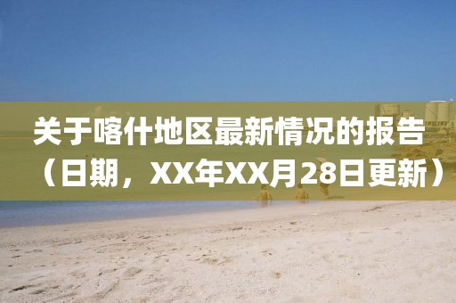 关于喀什地区最新情况的报告（日期，XX年XX月28日更新）