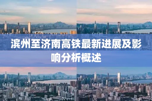 滨州至济南高铁最新进展及影响分析概述
