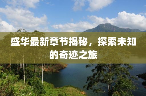 盛华最新章节揭秘，探索未知的奇迹之旅