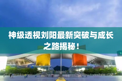 神级透视刘阳最新突破与成长之路揭秘！
