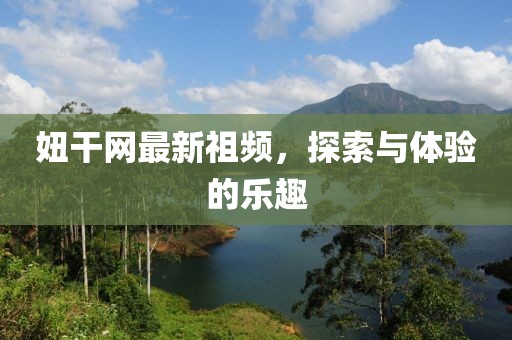 妞干网最新祖频，探索与体验的乐趣