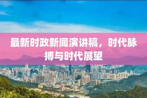 最新时政新闻演讲稿，时代脉搏与时代展望