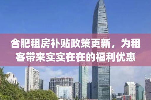 合肥租房补贴政策更新，为租客带来实实在在的福利优惠