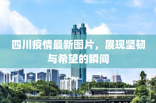 四川疫情最新图片，展现坚韧与希望的瞬间