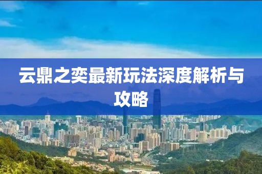 云鼎之奕最新玩法深度解析与攻略