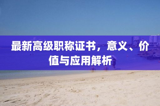 最新高级职称证书，意义、价值与应用解析