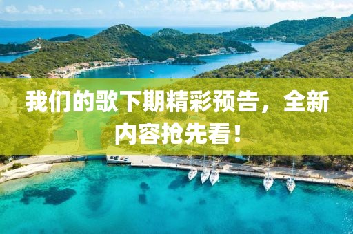 我们的歌下期精彩预告，全新内容抢先看！