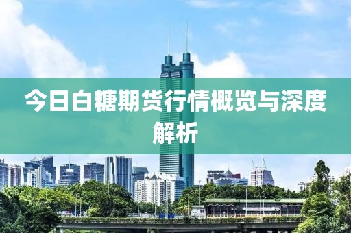 今日白糖期货行情概览与深度解析
