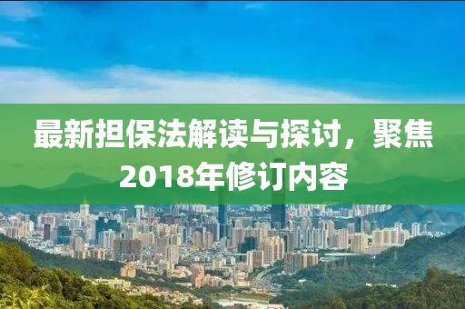 最新担保法解读与探讨，聚焦2018年修订内容