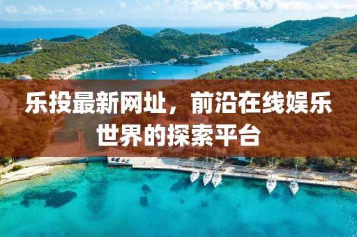 乐投最新网址，前沿在线娱乐世界的探索平台
