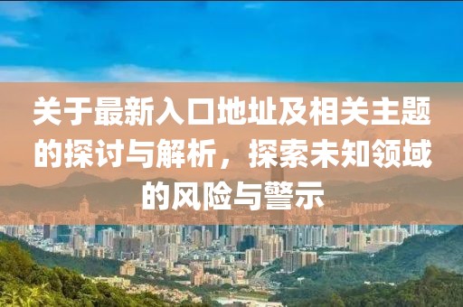 关于最新入口地址及相关主题的探讨与解析，探索未知领域的风险与警示