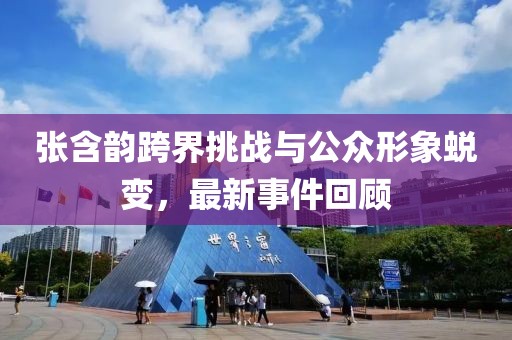 张含韵跨界挑战与公众形象蜕变，最新事件回顾