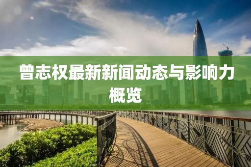 曾志权最新新闻动态与影响力概览