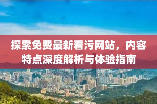 探索免费最新看污网站，内容特点深度解析与体验指南
