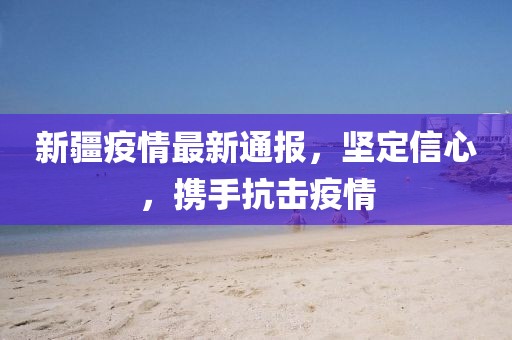 新疆疫情最新通报，坚定信心，携手抗击疫情