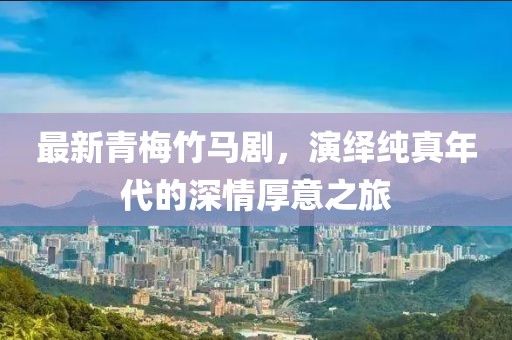 最新青梅竹马剧，演绎纯真年代的深情厚意之旅