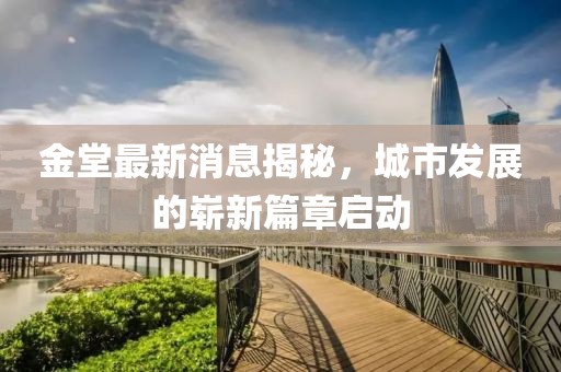 金堂最新消息揭秘，城市发展的崭新篇章启动