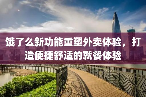 饿了么新功能重塑外卖体验，打造便捷舒适的就餐体验