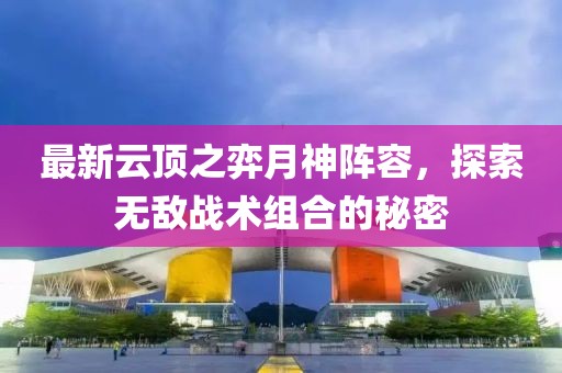 最新云顶之弈月神阵容，探索无敌战术组合的秘密