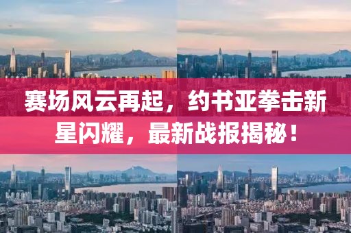赛场风云再起，约书亚拳击新星闪耀，最新战报揭秘！