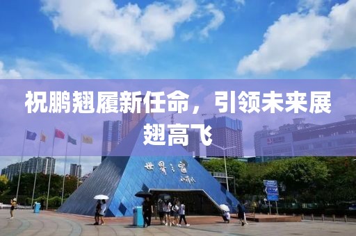 祝鹏翘履新任命，引领未来展翅高飞