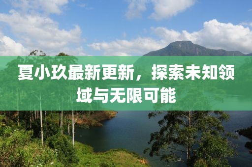 夏小玖最新更新，探索未知领域与无限可能