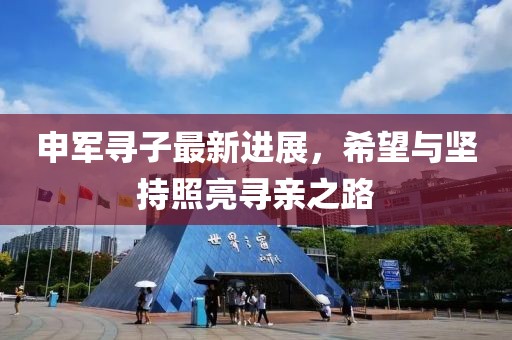 申军寻子最新进展，希望与坚持照亮寻亲之路