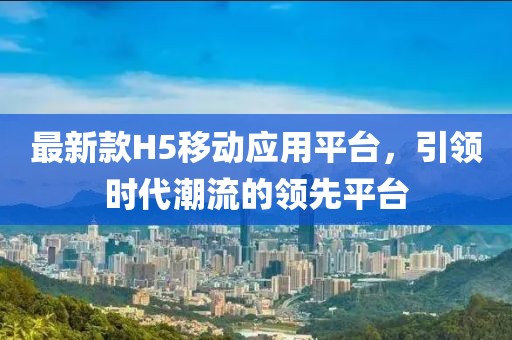 最新款H5移动应用平台，引领时代潮流的领先平台
