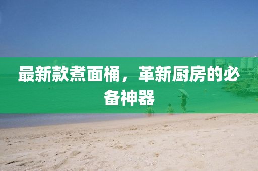 最新款煮面桶，革新厨房的必备神器