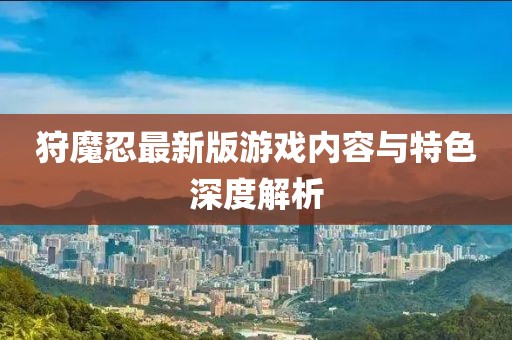 狩魔忍最新版游戏内容与特色深度解析