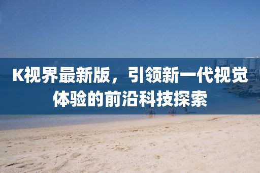 K视界最新版，引领新一代视觉体验的前沿科技探索