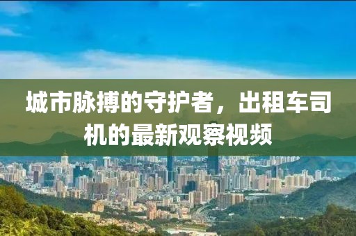 城市脉搏的守护者，出租车司机的最新观察视频