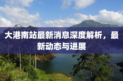大港南站最新消息深度解析，最新动态与进展
