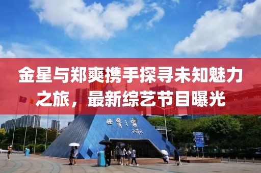 金星与郑爽携手探寻未知魅力之旅，最新综艺节目曝光