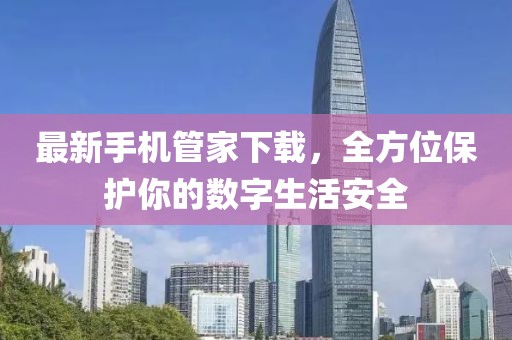最新手机管家下载，全方位保护你的数字生活安全