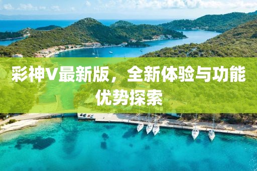 彩神V最新版，全新体验与功能优势探索