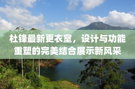 杜锋最新更衣室，设计与功能重塑的完美结合展示新风采