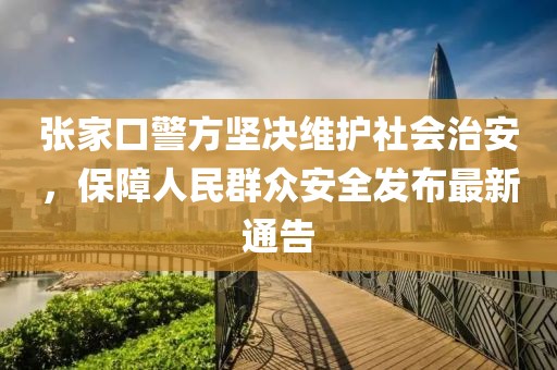 张家口警方坚决维护社会治安，保障人民群众安全发布最新通告