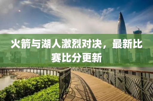 火箭与湖人激烈对决，最新比赛比分更新