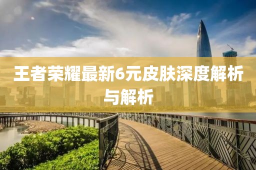 王者荣耀最新6元皮肤深度解析与解析