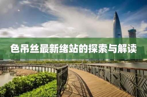 色吊丝最新绪站的探索与解读