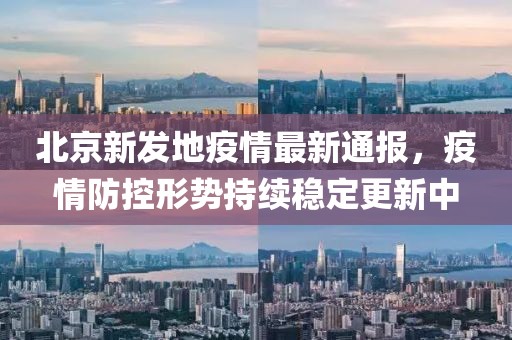 北京新发地疫情最新通报，疫情防控形势持续稳定更新中