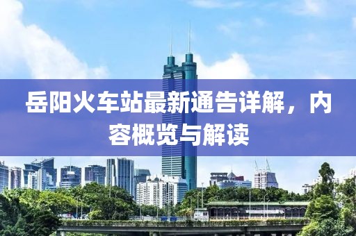 岳阳火车站最新通告详解，内容概览与解读