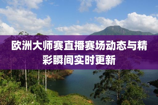 欧洲大师赛直播赛场动态与精彩瞬间实时更新
