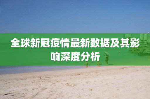 全球新冠疫情最新数据及其影响深度分析